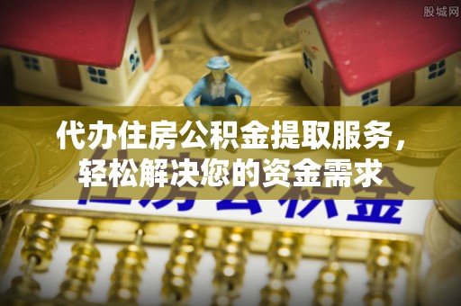 金州新区代办住房公积金提取服务，轻松解决您的资金需求