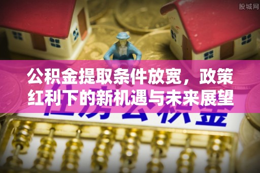 金州新区公积金提取条件放宽，政策红利下的新机遇与未来展望