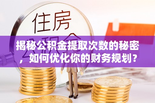 金州新区揭秘公积金提取次数的秘密，如何优化你的财务规划？