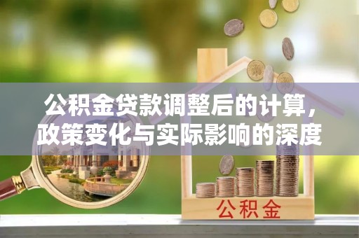 金州新区公积金贷款调整后的计算，政策变化与实际影响的深度解析