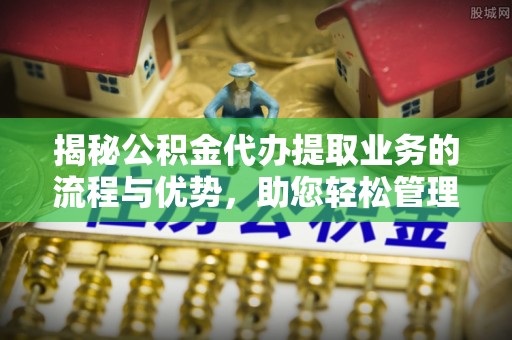 金州新区揭秘公积金代办提取业务的流程与优势，助您轻松管理财务
