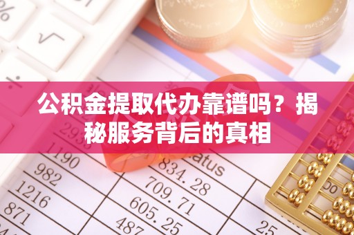 金州新区公积金提取代办靠谱吗？揭秘服务背后的真相
