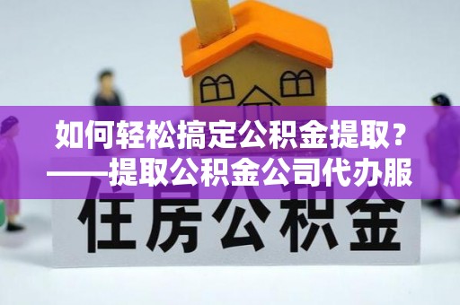 金州新区如何轻松搞定公积金提取？——提取公积金公司代办服务全解析