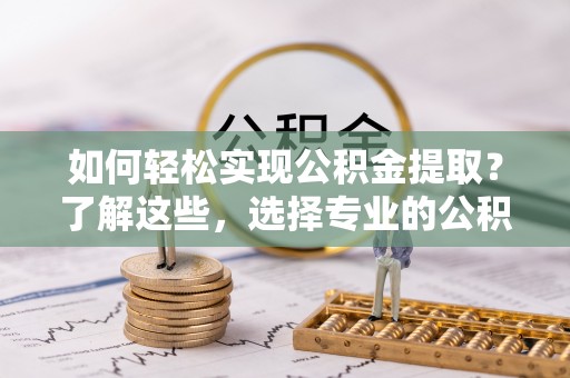 金州新区如何轻松实现公积金提取？了解这些，选择专业的公积金提取代办服务