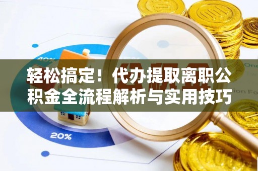 金州新区轻松搞定！代办提取离职公积金全流程解析与实用技巧