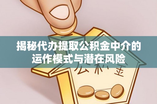 金州新区揭秘代办提取公积金中介的运作模式与潜在风险