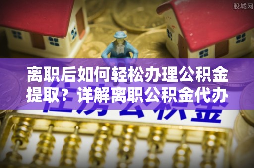 金州新区离职后如何轻松办理公积金提取？详解离职公积金代办提取流程
