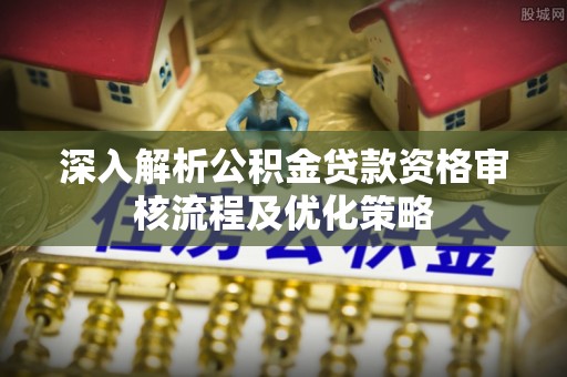 金州新区深入解析公积金贷款资格审核流程及优化策略