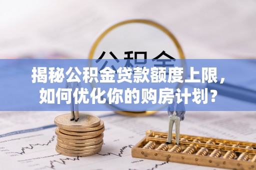 金州新区揭秘公积金贷款额度上限，如何优化你的购房计划？