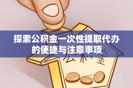 金州新区探索公积金一次性提取代办的便捷与注意事项