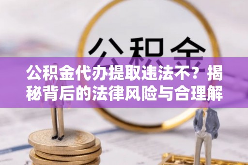 金州新区公积金代办提取违法不？揭秘背后的法律风险与合理解决方案