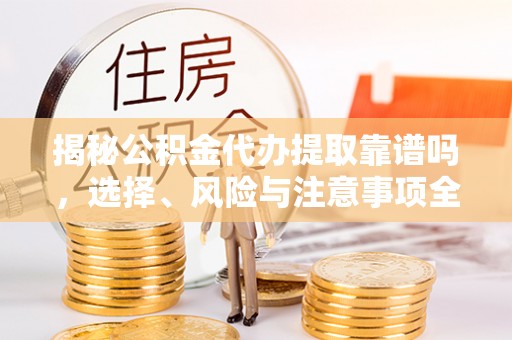 金州新区揭秘公积金代办提取靠谱吗，选择、风险与注意事项全解析