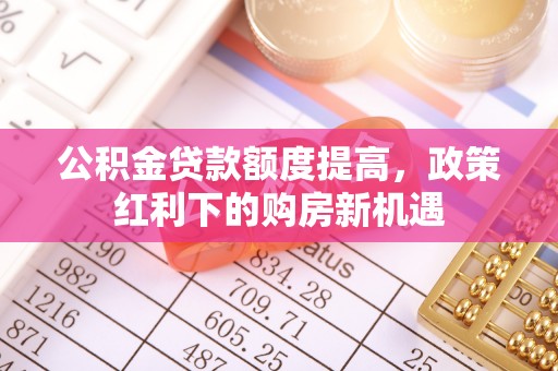 金州新区公积金贷款额度提高，政策红利下的购房新机遇