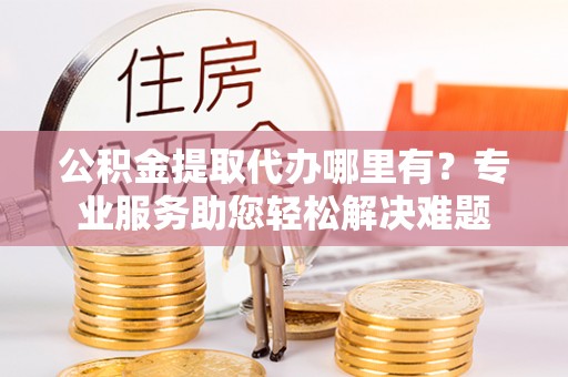 金州新区公积金提取代办哪里有？专业服务助您轻松解决难题