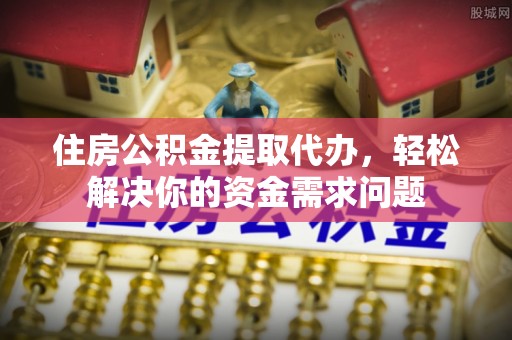 金州新区住房公积金提取代办，轻松解决你的资金需求问题