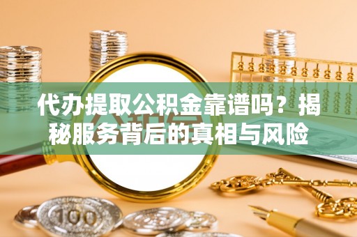 金州新区代办提取公积金靠谱吗？揭秘服务背后的真相与风险