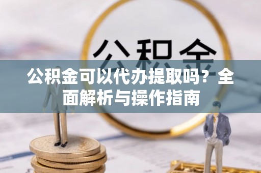 金州新区公积金可以代办提取吗？全面解析与操作指南