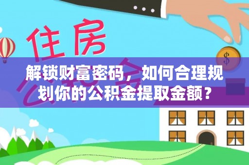 金州新区解锁财富密码，如何合理规划你的公积金提取金额？