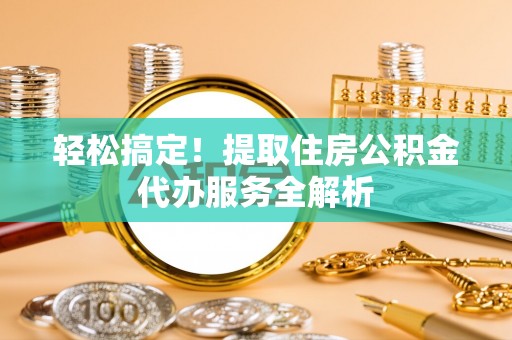 金州新区轻松搞定！提取住房公积金代办服务全解析