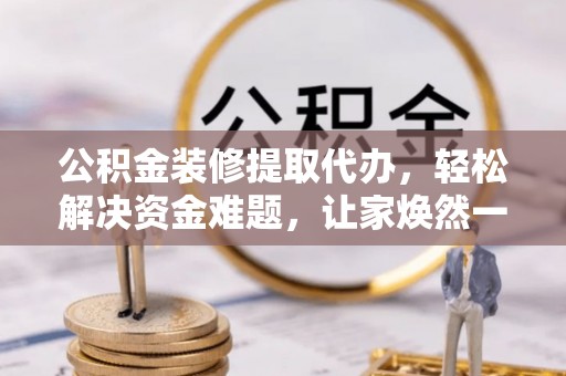 金州新区公积金装修提取代办，轻松解决资金难题，让家焕然一新
