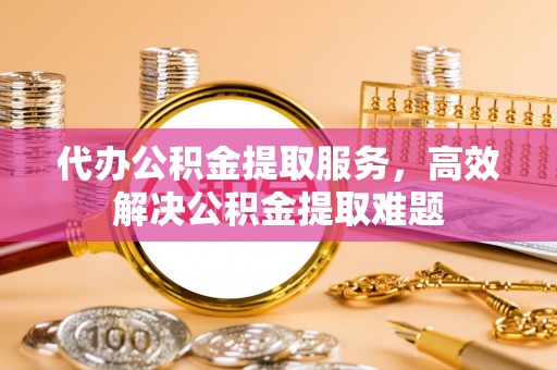 金州新区代办公积金提取服务，高效解决公积金提取难题