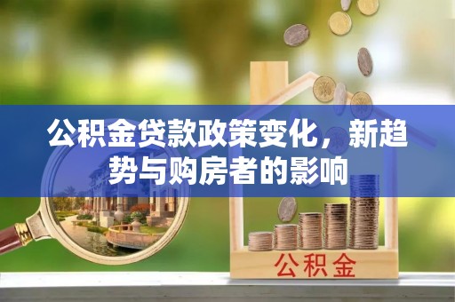 金州新区公积金贷款政策变化，新趋势与购房者的影响