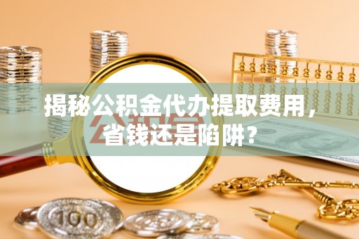 金州新区揭秘公积金代办提取费用，省钱还是陷阱？