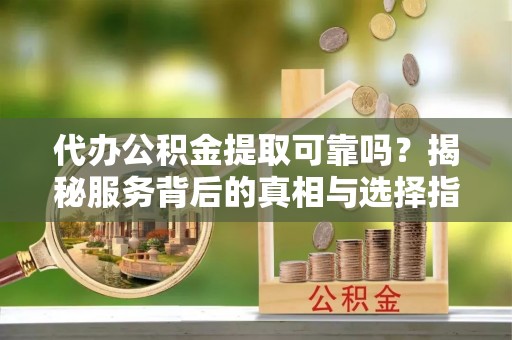 金州新区代办公积金提取可靠吗？揭秘服务背后的真相与选择指南