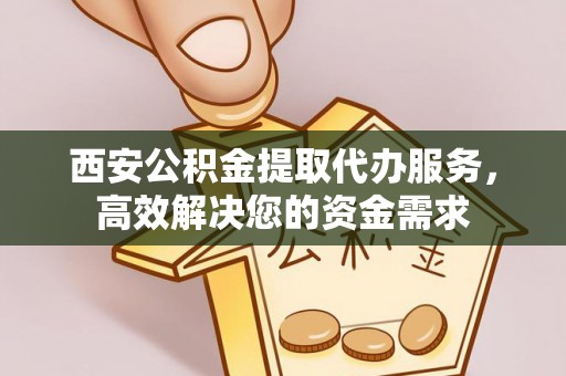 金州新区西安公积金提取代办服务，高效解决您的资金需求