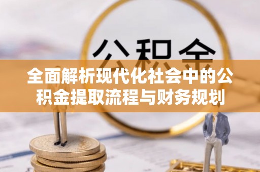 金州新区全面解析现代化社会中的公积金提取流程与财务规划