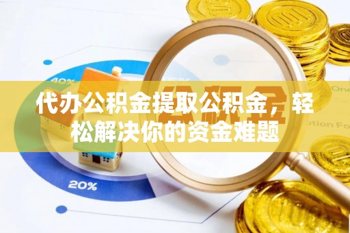 金州新区代办公积金提取公积金，轻松解决你的资金难题