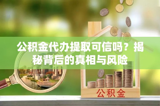 金州新区公积金代办提取可信吗？揭秘背后的真相与风险