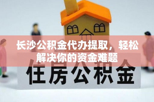 金州新区长沙公积金代办提取，轻松解决你的资金难题