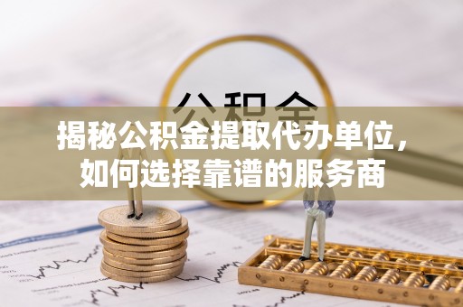 金州新区揭秘公积金提取代办单位，如何选择靠谱的服务商