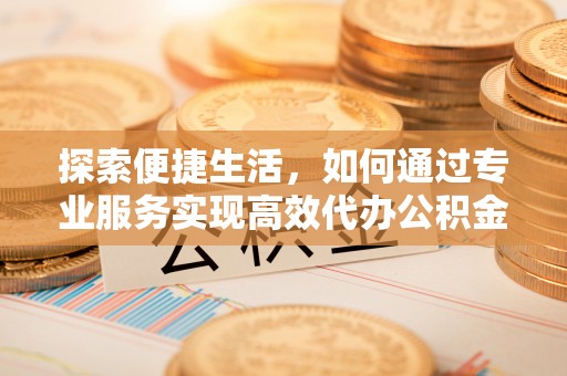 金州新区探索便捷生活，如何通过专业服务实现高效代办公积金提取