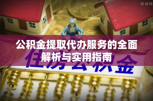 金州新区公积金提取代办服务的全面解析与实用指南