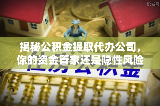 金州新区揭秘公积金提取代办公司，你的资金管家还是隐性风险？
