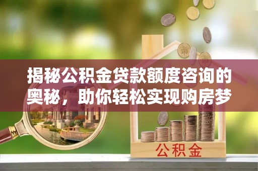 金州新区揭秘公积金贷款额度咨询的奥秘，助你轻松实现购房梦想