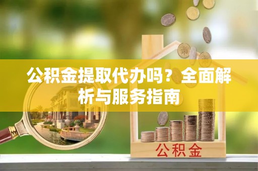 金州新区公积金提取代办吗？全面解析与服务指南