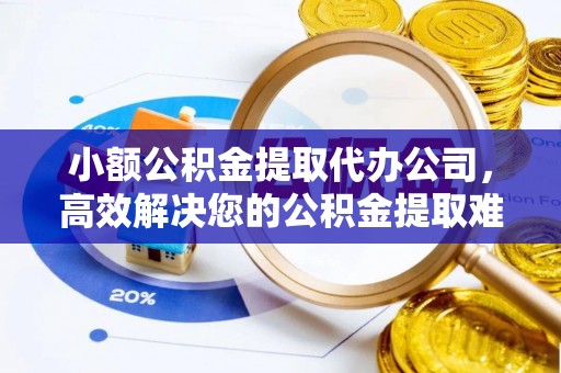 金州新区小额公积金提取代办公司，高效解决您的公积金提取难题