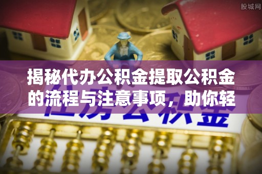 金州新区揭秘代办公积金提取公积金的流程与注意事项，助你轻松拿回属于你的钱