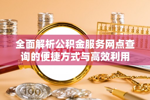 金州新区全面解析公积金服务网点查询的便捷方式与高效利用