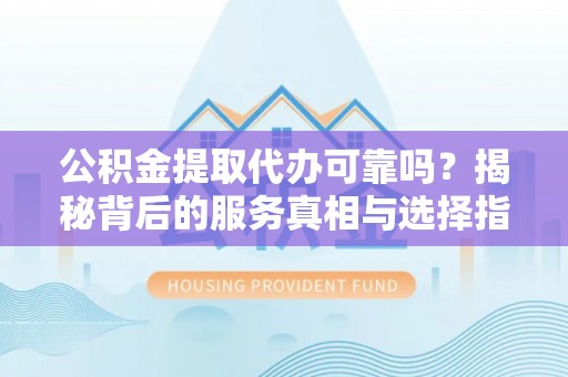 金州新区公积金提取代办可靠吗？揭秘背后的服务真相与选择指南