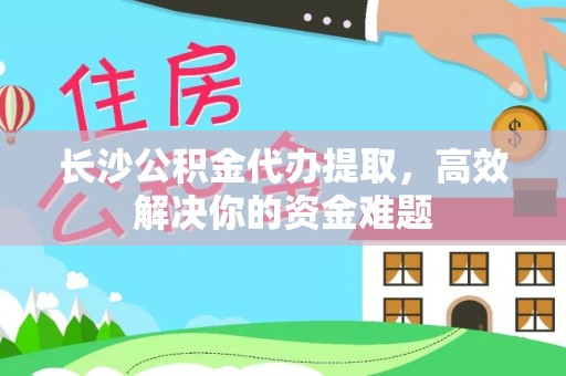 金州新区长沙公积金代办提取，高效解决你的资金难题