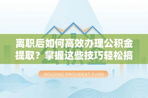 金州新区离职后如何高效办理公积金提取？掌握这些技巧轻松搞定