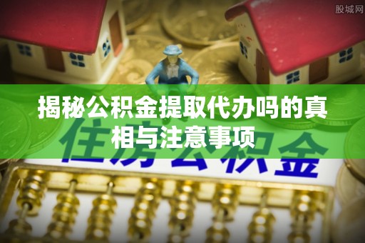 金州新区揭秘公积金提取代办吗的真相与注意事项