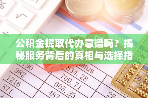 金州新区公积金提取代办靠谱吗？揭秘服务背后的真相与选择指南