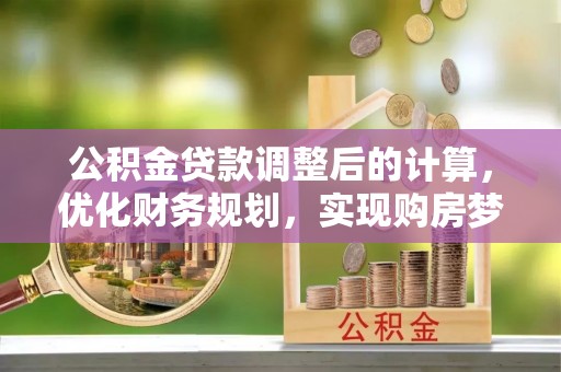 金州新区公积金贷款调整后的计算，优化财务规划，实现购房梦想