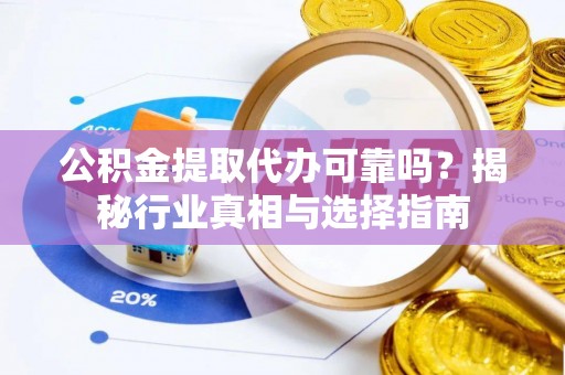 金州新区公积金提取代办可靠吗？揭秘行业真相与选择指南