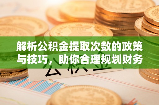 金州新区解析公积金提取次数的政策与技巧，助你合理规划财务未来